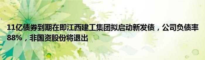 11亿债券到期在即江西建工集团拟启动新发债，公司负债率88%，非国资股份将退出