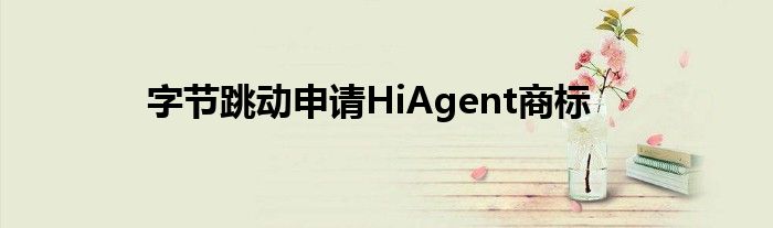 字节跳动申请HiAgent商标