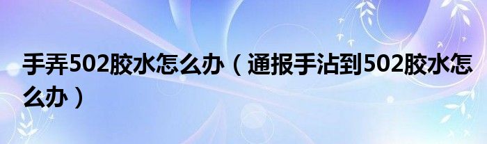 手弄502胶水怎么办（通报手沾到502胶水怎么办）