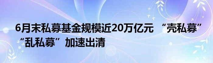 6月末私募基金规模近20万亿元 “壳私募”“乱私募”加速出清