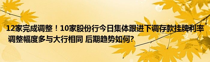 12家完成调整！10家股份行今日集体跟进下调存款挂牌利率 调整幅度多与大行相同 后期趋势如何?