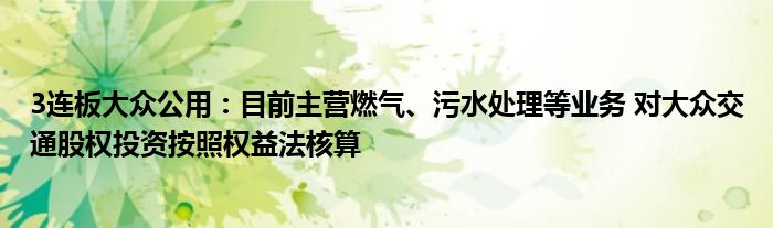 3连板大众公用：目前主营燃气、污水处理等业务 对大众交通股权投资按照权益法核算