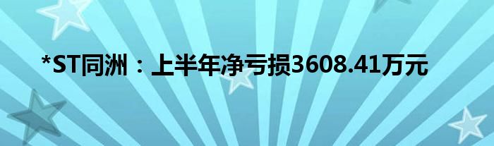 *ST同洲：上半年净亏损3608.41万元