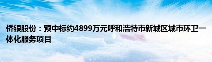 侨银股份：预中标约4899万元呼和浩特市新城区城市环卫一体化服务项目