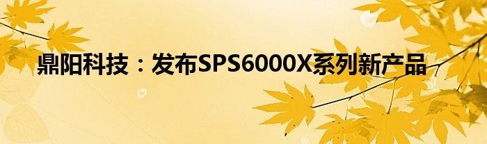 鼎阳科技：发布SPS6000X系列新产品