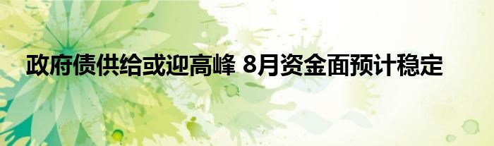 政府债供给或迎高峰 8月资金面预计稳定