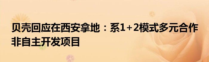 贝壳回应在西安拿地：系1+2模式多元合作 非自主开发项目