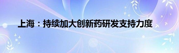 上海：持续加大创新药研发支持力度