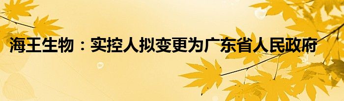 海王生物：实控人拟变更为广东省人民政府