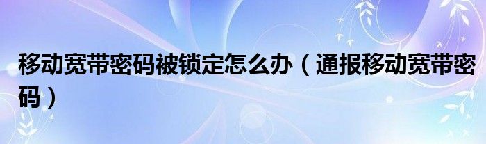 移动宽带密码被锁定怎么办（通报移动宽带密码）