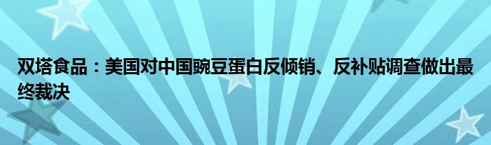 双塔食品：美国对中国豌豆蛋白反倾销、反补贴调查做出最终裁决