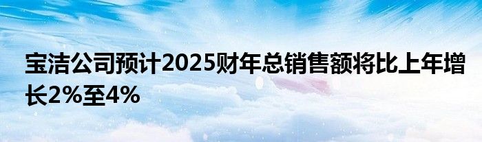 宝洁公司预计2025财年总销售额将比上年增长2%至4%