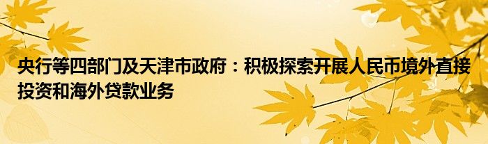 央行等四部门及天津市政府：积极探索开展人民币境外直接投资和海外贷款业务