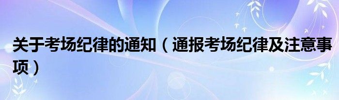 关于考场纪律的通知（通报考场纪律及注意事项）