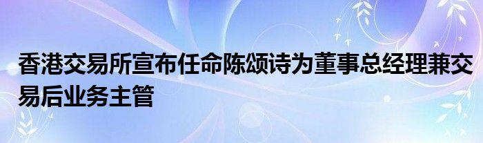 香港交易所宣布任命陈颂诗为董事总经理兼交易后业务主管