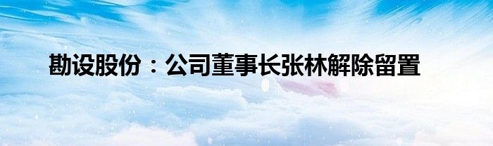 勘设股份：公司董事长张林解除留置