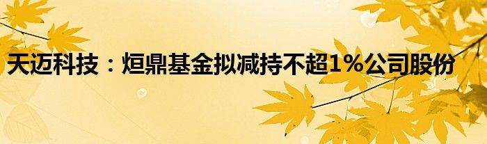 天迈科技：烜鼎基金拟减持不超1%公司股份