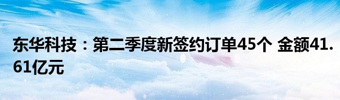 东华科技：第二季度新签约订单45个 金额41.61亿元