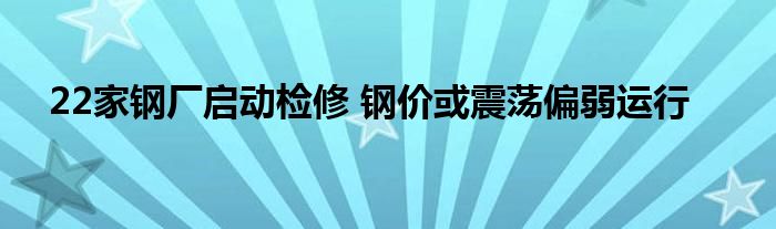 22家钢厂启动检修 钢价或震荡偏弱运行