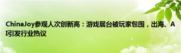 ChinaJoy参观人次创新高：游戏展台被玩家包围，出海、AI引发行业热议