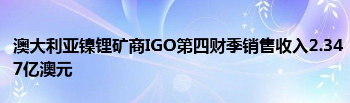 澳大利亚镍锂矿商IGO第四财季销售收入2.347亿澳元