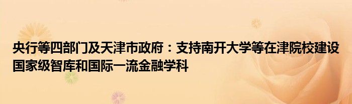 央行等四部门及天津市政府：支持南开大学等在津院校建设国家级智库和国际一流
学科