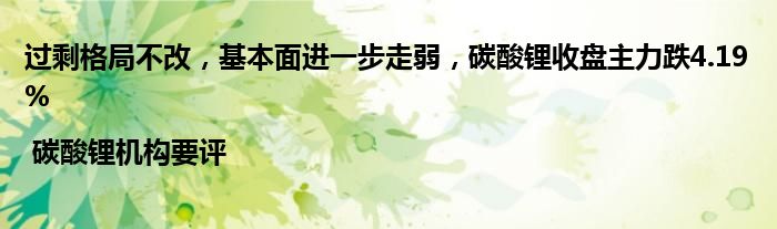 过剩格局不改，基本面进一步走弱，碳酸锂收盘主力跌4.19% | 碳酸锂机构要评