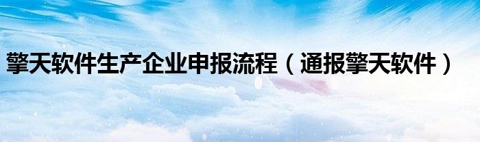 擎天软件生产企业申报流程（通报擎天软件）