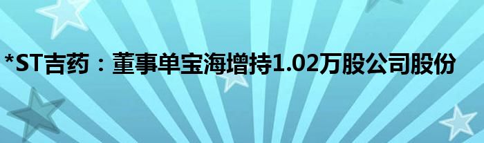 *ST吉药：董事单宝海增持1.02万股公司股份