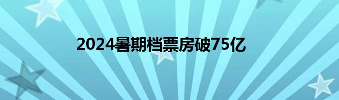 2024暑期档票房破75亿