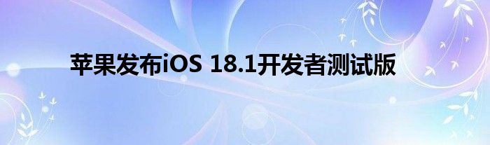 苹果发布iOS 18.1开发者测试版