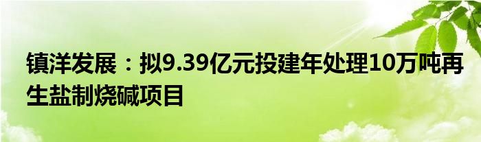 镇洋发展：拟9.39亿元投建年处理10万吨再生盐制烧碱项目