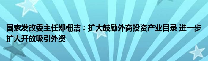 国家发改委主任郑栅洁：扩大鼓励外商投资产业目录 进一步扩大开放吸引外资