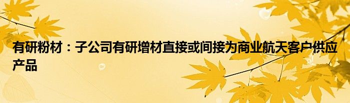 有研粉材：子公司有研增材直接或间接为商业航天客户供应产品