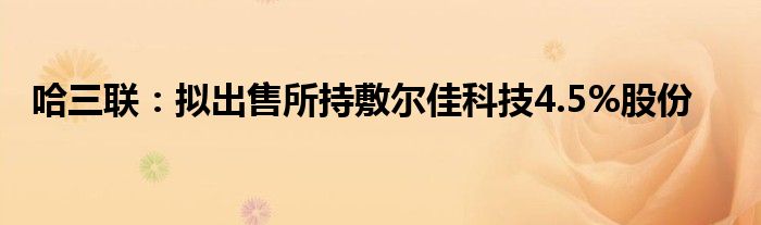 哈三联：拟出售所持敷尔佳科技4.5%股份