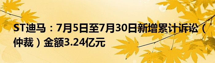 ST迪马：7月5日至7月30日新增累计诉讼（仲裁）金额3.24亿元