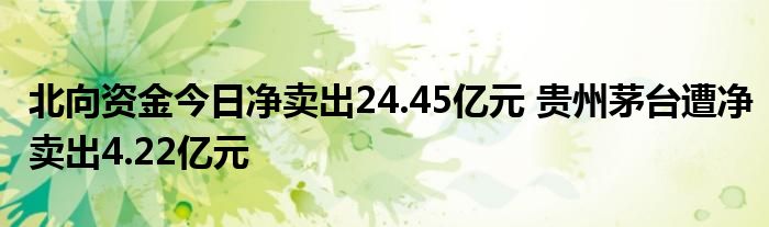 北向资金今日净卖出24.45亿元 贵州茅台遭净卖出4.22亿元