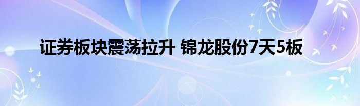 证券板块震荡拉升 锦龙股份7天5板