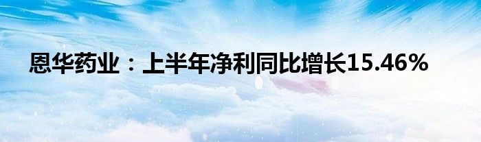 恩华药业：上半年净利同比增长15.46%