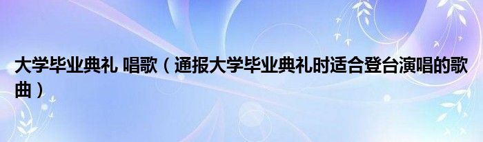 大学毕业典礼 唱歌（通报大学毕业典礼时适合登台演唱的歌曲）