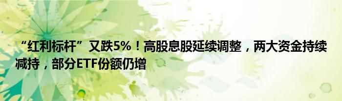 “红利标杆”又跌5%！高股息股延续调整，两大资金持续减持，部分ETF份额仍增