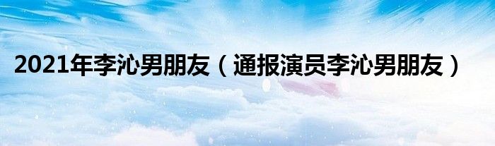 2021年李沁男朋友（通报演员李沁男朋友）