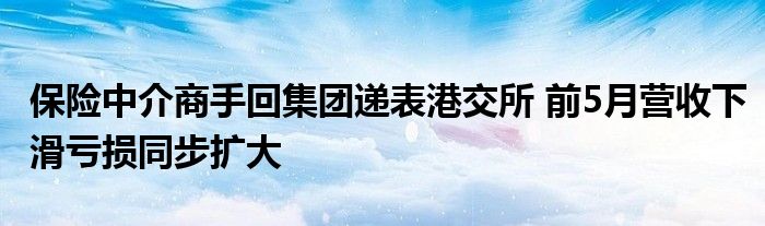 保险中介商手回集团递表港交所 前5月营收下滑亏损同步扩大