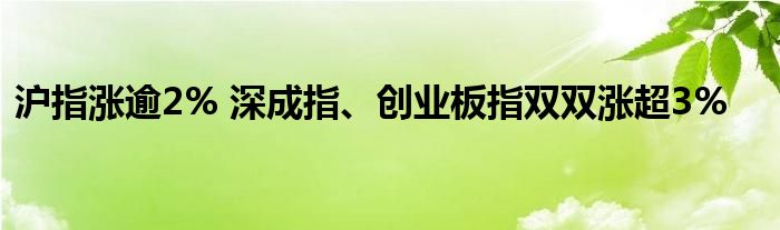 沪指涨逾2% 深成指、创业板指双双涨超3%