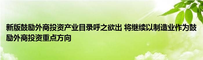 新版鼓励外商投资产业目录呼之欲出 将继续以制造业作为鼓励外商投资重点方向