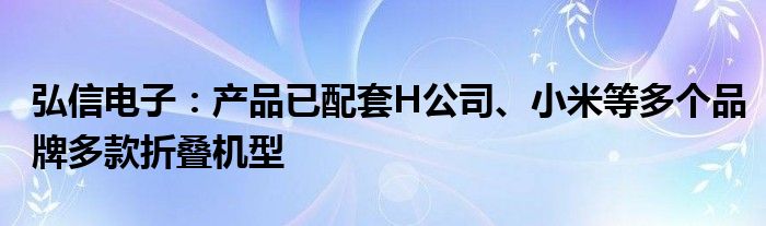 弘信电子：产品已配套H公司、小米等多个品牌多款折叠机型