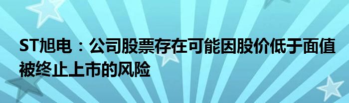 ST旭电：公司股票存在可能因股价低于面值被终止上市的风险