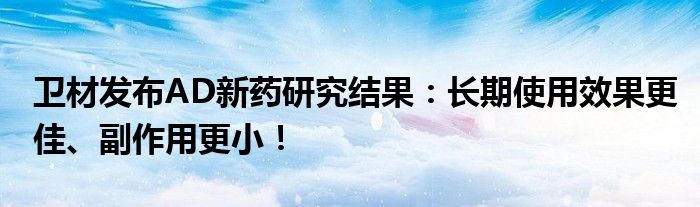 卫材发布AD新药研究结果：长期使用效果更佳、副作用更小！