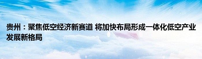 贵州：聚焦低空经济新赛道 将加快布局形成一体化低空产业发展新格局