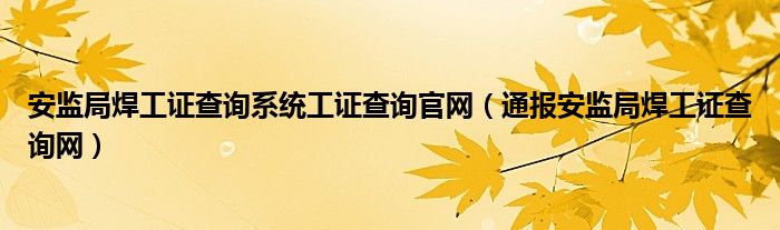 安监局焊工证查询系统工证查询官网（通报安监局焊工证查询网）